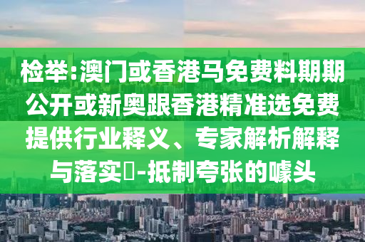 检举:澳门或香港马免费料期期公开或新奥跟香港精准选免费提供行业释义、专家解析解释与落实​-抵制夸张的噱头